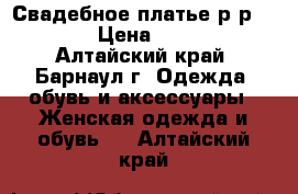 Свадебное платье р-р 42-46 › Цена ­ 5 000 - Алтайский край, Барнаул г. Одежда, обувь и аксессуары » Женская одежда и обувь   . Алтайский край